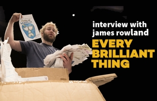 Interview with James Rowland (Every Brilliant Thing)